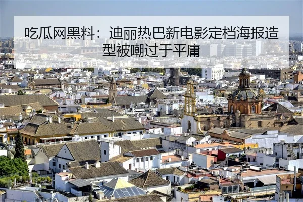 吃瓜网黑料：迪丽热巴新电影定档海报造型被嘲过于平庸